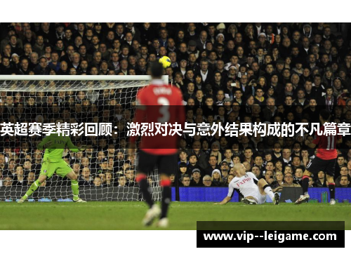 英超赛季精彩回顾:激烈对决与意外结果构成的不凡篇章 英超赛季精彩回顾:激烈对决与意外结果构成的不凡篇章