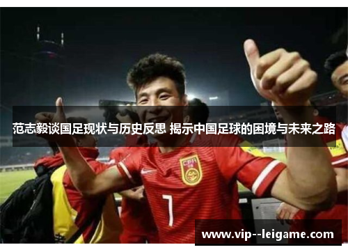 范志毅谈国足现状与历史反思 揭示中国足球的困境与未来之路 范志毅谈国足现状与历史反思 揭示中国足球的困境与未来之路