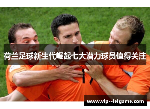 荷兰足球新生代崛起七大潜力球员值得关注 荷兰足球新生代崛起七大潜力球员值得关注
