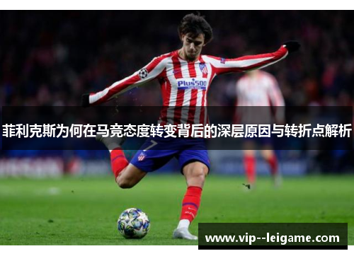 菲利克斯为何在马竞态度转变背后的深层原因与转折点解析 菲利克斯为何在马竞态度转变背后的深层原因与转折点解析