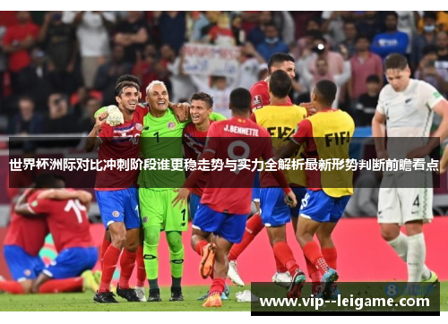 世界杯洲际对比冲刺阶段谁更稳走势与实力全解析最新形势判断前瞻看点