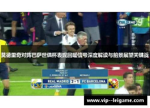 莫德里奇对阵巴萨世俱杯表现回暖信号深度解读与前景展望关键战