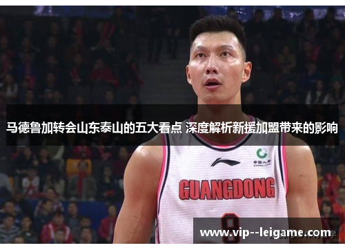 马德鲁加转会山东泰山的五大看点 深度解析新援加盟带来的影响