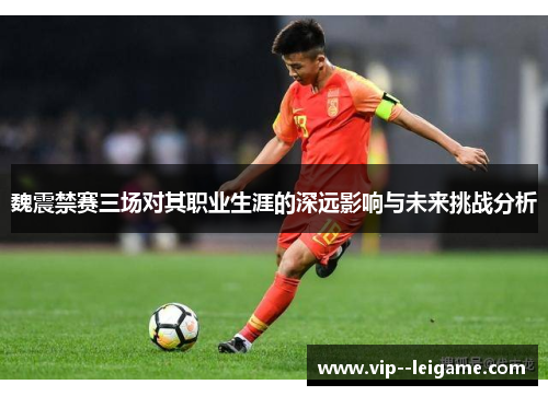 魏震禁赛三场对其职业生涯的深远影响与未来挑战分析