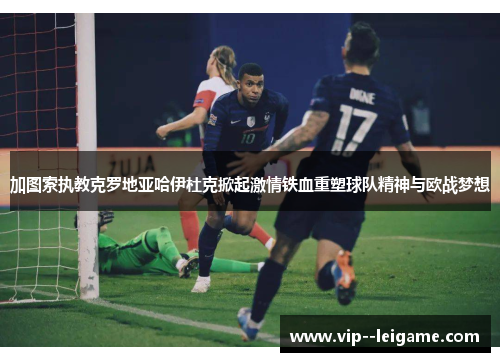 加图索执教克罗地亚哈伊杜克掀起激情铁血重塑球队精神与欧战梦想