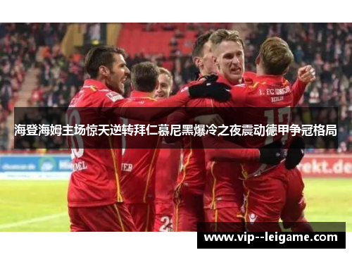 海登海姆主场惊天逆转拜仁慕尼黑爆冷之夜震动德甲争冠格局 海登海姆主场惊天逆转拜仁慕尼黑爆冷之夜震动德甲争冠格局