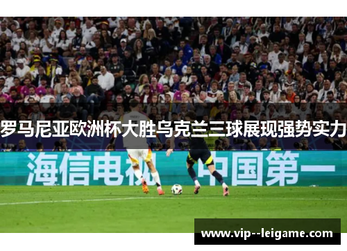 罗马尼亚欧洲杯大胜乌克兰三球展现强势实力