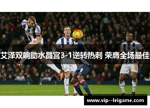 艾泽双响助水晶宫3-1逆转热刺 荣膺全场最佳 艾泽双响助水晶宫3-1逆转热刺 荣膺全场最佳