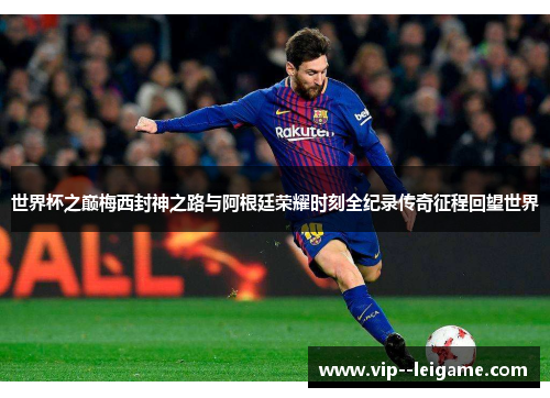 世界杯之巅梅西封神之路与阿根廷荣耀时刻全纪录传奇征程回望世界 世界杯之巅梅西封神之路与阿根廷荣耀时刻全纪录传奇征程回望世界