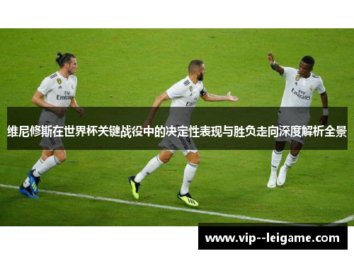维尼修斯在世界杯关键战役中的决定性表现与胜负走向深度解析全景 维尼修斯在世界杯关键战役中的决定性表现与胜负走向深度解析全景